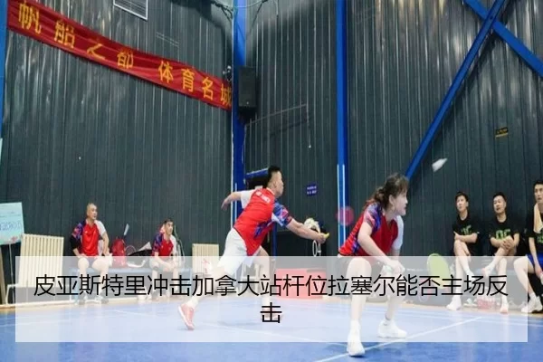 皮亚斯特里冲击加拿大站杆位拉塞尔能否主场反击